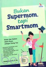 Bukan Supermom, Tapi Smartmom: Pintar dan Sukses Jalani Peran Sebagai Orang Tua
