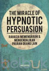 The Miracle of Hypnotic Persuasion: Rahasia Mempengaruhi dan Mengendalikan Pikiran Orang Lain